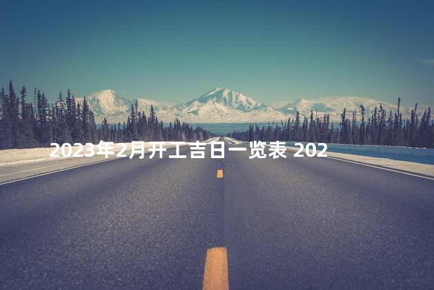 2023年2月开工吉日一览表 2023年正月哪天开工日子好